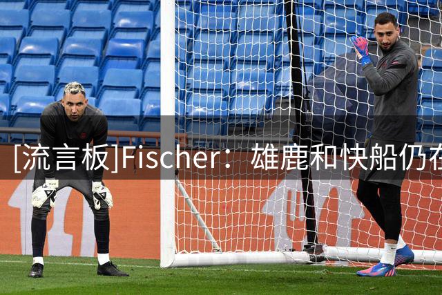 [流言板]Fischer：雄鹿和快船仍在追逐沃特森，而沃特森愿意保持耐心